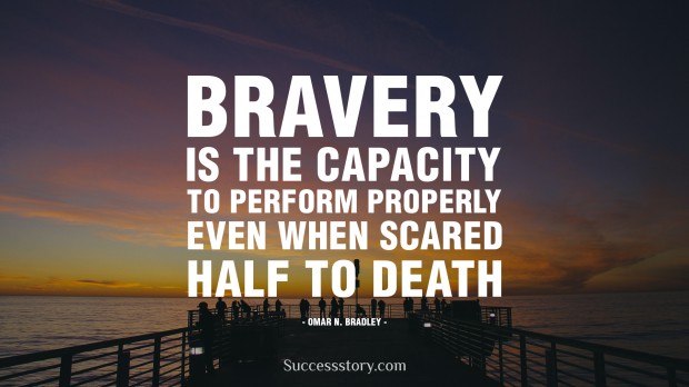 bravery is the capacity to perform properly even when scared half to death   omar n